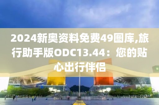 2024新奥资料免费49图库,旅行助手版ODC13.44：您的贴心出行伴侣