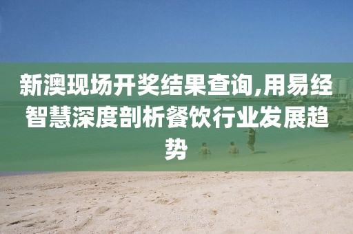 新澳现场开奖结果查询,用易经智慧深度剖析餐饮行业发展趋势