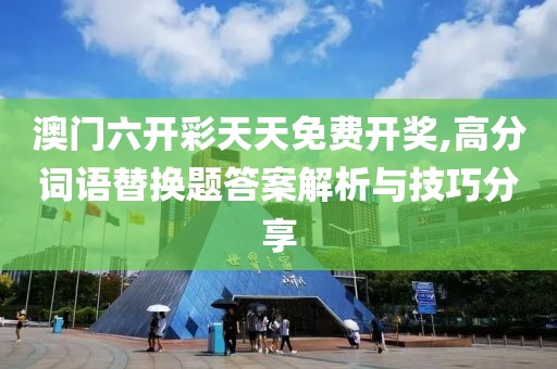 澳门六开彩天天免费开奖,高分词语替换题答案解析与技巧分享