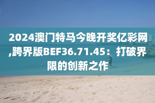 2024澳门特马今晚开奖亿彩网,跨界版BEF36.71.45：打破界限的创新之作