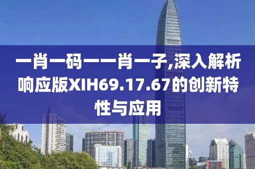 一肖一码一一肖一子,深入解析响应版XIH69.17.67的创新特性与应用