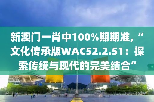 新澳门一肖中100%期期准,“文化传承版WAC52.2.51：探索传统与现代的完美结合”