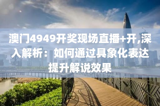 澳门4949开奖现场直播+开,深入解析：如何通过具象化表达提升解说效果