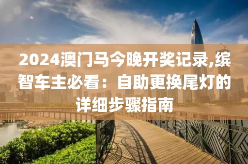 2024澳门马今晚开奖记录,缤智车主必看：自助更换尾灯的详细步骤指南