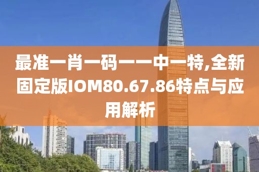 最准一肖一码一一中一特,全新固定版IOM80.67.86特点与应用解析