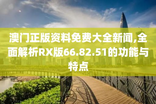 澳门正版资料免费大全新闻,全面解析RX版66.82.51的功能与特点