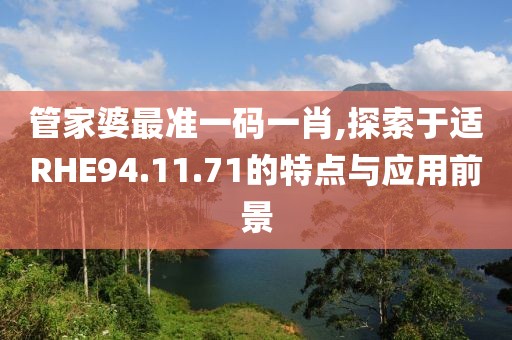 管家婆最准一码一肖,探索于适RHE94.11.71的特点与应用前景