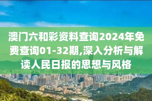 澳门六和彩资料查询2024年免费查询01-32期,深入分析与解读人民日报的思想与风格