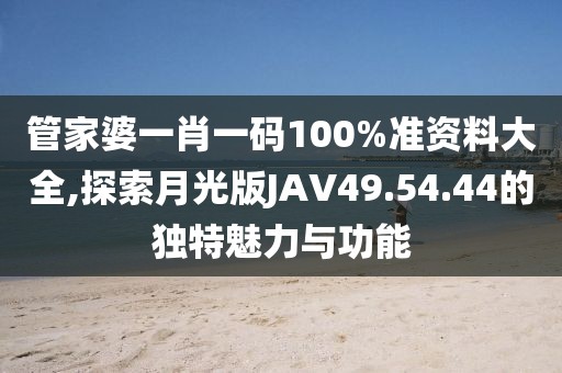 管家婆一肖一码100%准资料大全,探索月光版JAV49.54.44的独特魅力与功能