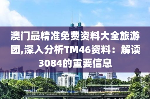 澳门最精准免费资料大全旅游团,深入分析TM46资料：解读3084的重要信息