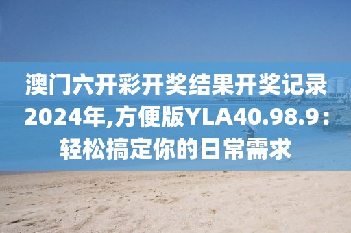 澳门六开彩开奖结果开奖记录2024年,方便版YLA40.98.9：轻松搞定你的日常需求
