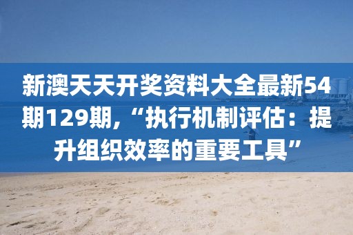 新澳天天开奖资料大全最新54期129期,“执行机制评估：提升组织效率的重要工具”