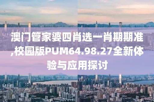 澳门管家婆四肖选一肖期期准,校园版PUM64.98.27全新体验与应用探讨
