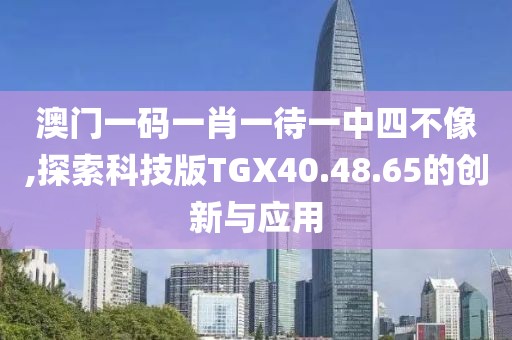 澳门一码一肖一待一中四不像,探索科技版TGX40.48.65的创新与应用