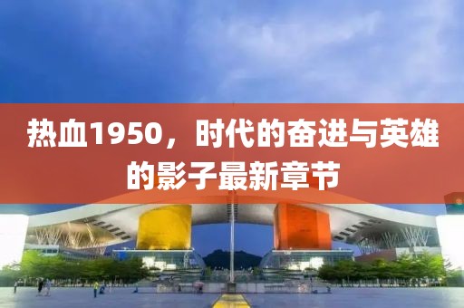 热血1950，时代的奋进与英雄的影子最新章节