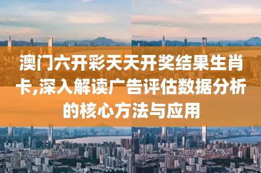 澳门六开彩天天开奖结果生肖卡,深入解读广告评估数据分析的核心方法与应用