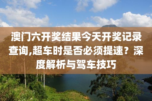 澳门六开奖结果今天开奖记录查询,超车时是否必须提速？深度解析与驾车技巧