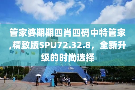管家婆期期四肖四码中特管家,精致版SPU72.32.8，全新升级的时尚选择