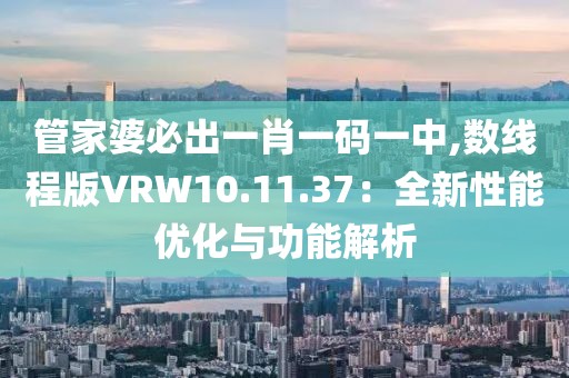管家婆必出一肖一码一中,数线程版VRW10.11.37：全新性能优化与功能解析