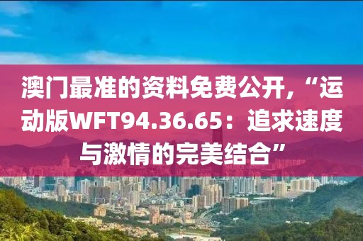 澳门最准的资料免费公开,“运动版WFT94.36.65：追求速度与激情的完美结合”