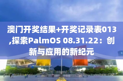 澳门开奖结果+开奖记录表013,探索PalmOS 08.31.22：创新与应用的新纪元