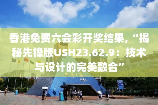 香港免费六会彩开奖结果,“揭秘先锋版USH23.62.9：技术与设计的完美融合”