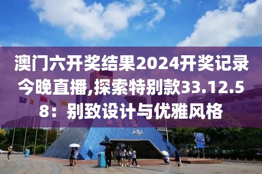 澳门六开奖结果2024开奖记录今晚直播,探索特别款33.12.58：别致设计与优雅风格