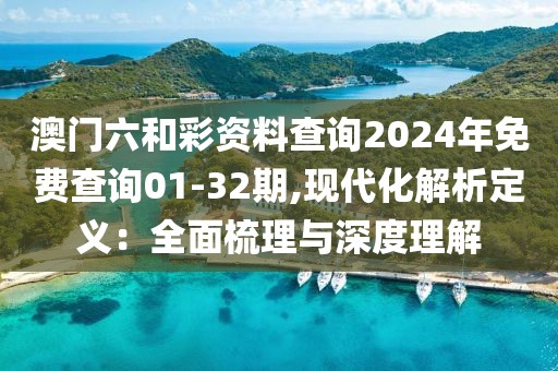 澳门六和彩资料查询2024年免费查询01-32期,现代化解析定义：全面梳理与深度理解