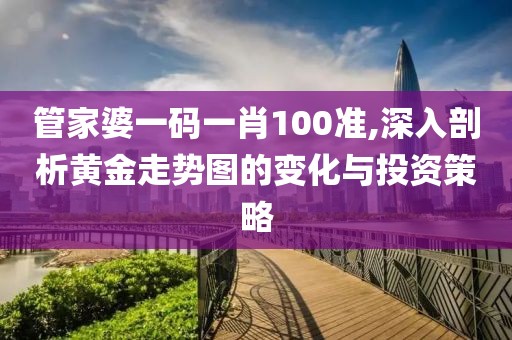 管家婆一码一肖100准,深入剖析黄金走势图的变化与投资策略