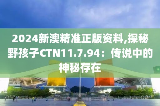 2024新澳精准正版资料,探秘野孩子CTN11.7.94：传说中的神秘存在