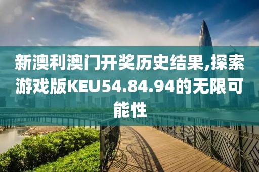 新澳利澳门开奖历史结果,探索游戏版KEU54.84.94的无限可能性