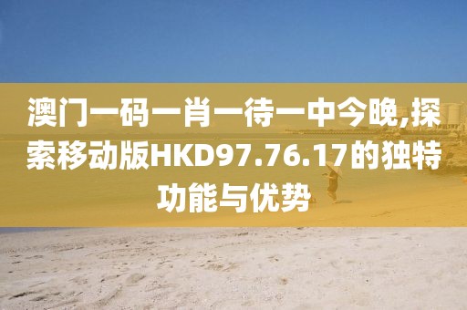 澳门一码一肖一待一中今晚,探索移动版HKD97.76.17的独特功能与优势