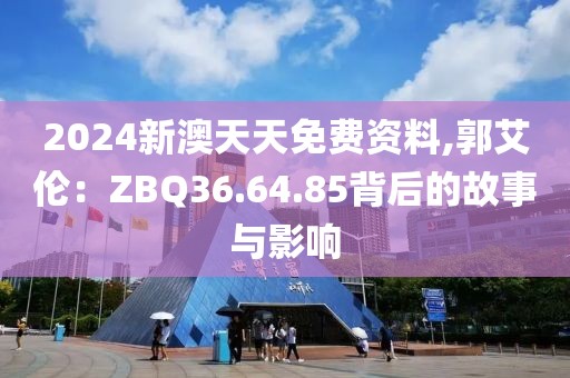 2024新澳天天免费资料,郭艾伦：ZBQ36.64.85背后的故事与影响