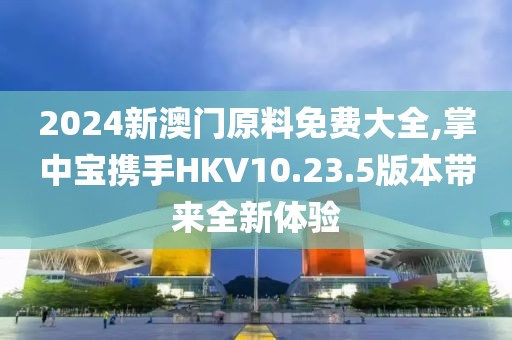 2024新澳门原料免费大全,掌中宝携手HKV10.23.5版本带来全新体验