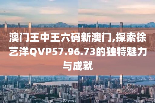 澳门王中王六码新澳门,探索徐艺洋QVP57.96.73的独特魅力与成就
