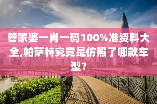 管家婆一肖一码100%准资料大全,帕萨特究竟是仿照了哪款车型？