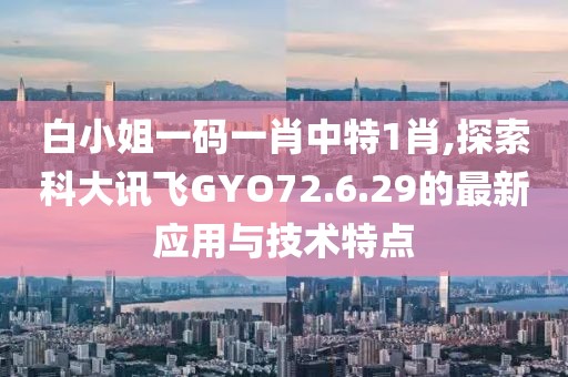 白小姐一码一肖中特1肖,探索科大讯飞GYO72.6.29的最新应用与技术特点