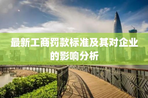最新工商罚款标准及其对企业的影响分析