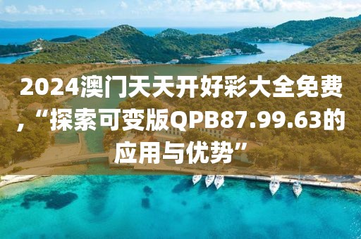 2024澳门天天开好彩大全免费,“探索可变版QPB87.99.63的应用与优势”