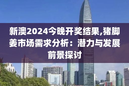 新澳2024今晚开奖结果,猪脚姜市场需求分析：潜力与发展前景探讨
