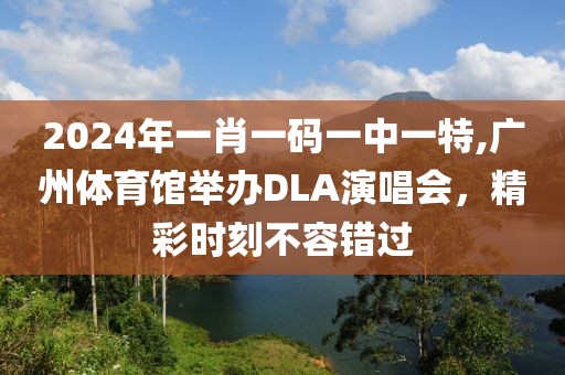 2024年一肖一码一中一特,广州体育馆举办DLA演唱会，精彩时刻不容错过