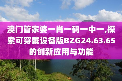 澳门管家婆一肖一码一中一,探索可穿戴设备版BZG24.63.65的创新应用与功能