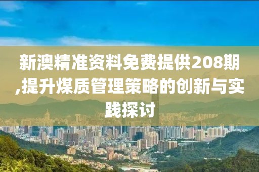 新澳精准资料免费提供208期,提升煤质管理策略的创新与实践探讨