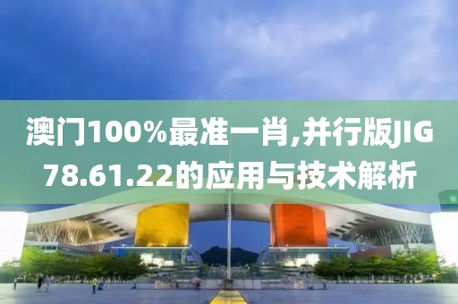 澳门100%最准一肖,并行版JIG78.61.22的应用与技术解析