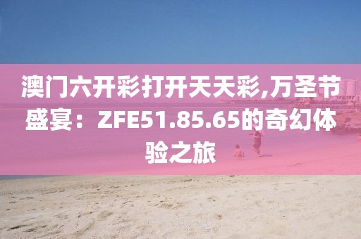 澳门六开彩打开天天彩,万圣节盛宴：ZFE51.85.65的奇幻体验之旅
