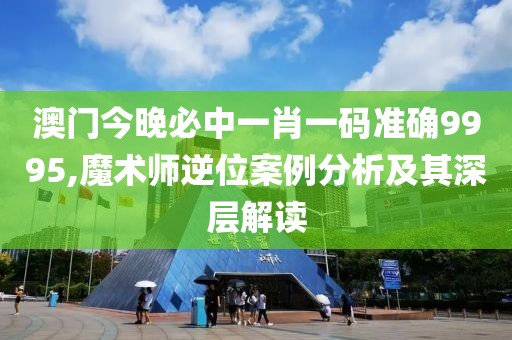 澳门今晚必中一肖一码准确9995,魔术师逆位案例分析及其深层解读