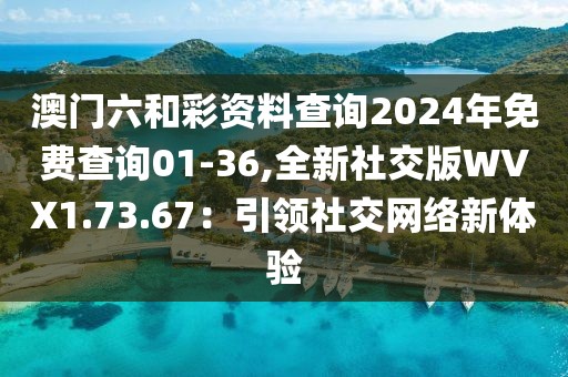 澳门六和彩资料查询2024年免费查询01-36,全新社交版WVX1.73.67：引领社交网络新体验