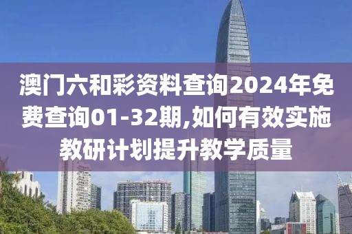 澳门六和彩资料查询2024年免费查询01-32期,如何有效实施教研计划提升教学质量