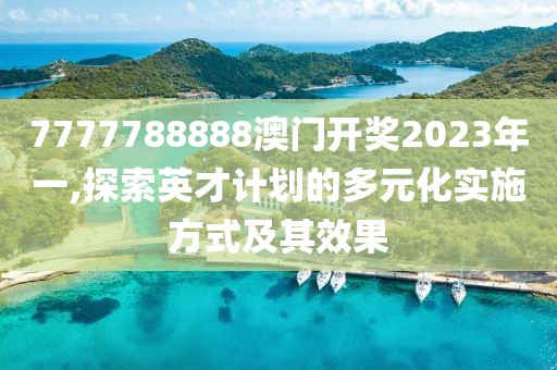7777788888澳门开奖2023年一,探索英才计划的多元化实施方式及其效果