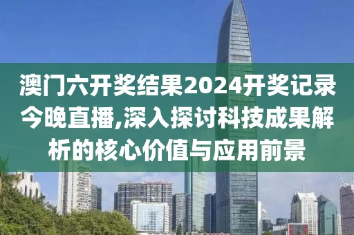澳门六开奖结果2024开奖记录今晚直播,深入探讨科技成果解析的核心价值与应用前景